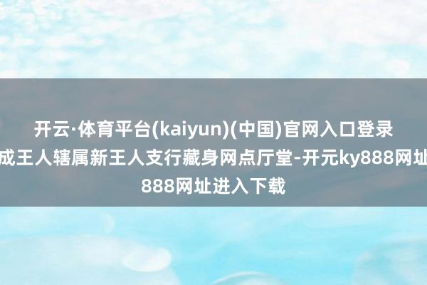 开云·体育平台(kaiyun)(中国)官网入口登录中信银行成王人辖属新王人支行藏身网点厅堂-开元ky888网址进入下载