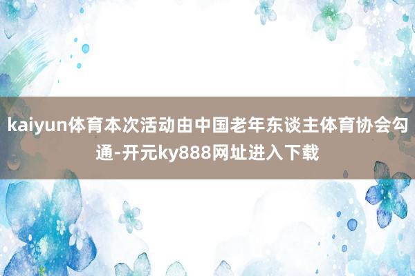 kaiyun体育本次活动由中国老年东谈主体育协会勾通-开元ky888网址进入下载