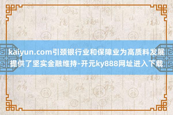 kaiyun.com引颈银行业和保障业为高质料发展提供了坚实金融维持-开元ky888网址进入下载