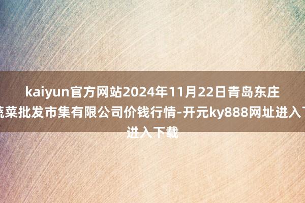 kaiyun官方网站2024年11月22日青岛东庄头蔬菜批发市集有限公司价钱行情-开元ky888网址进入下载