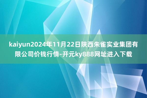 kaiyun2024年11月22日陕西朱雀实业集团有限公司价钱行情-开元ky888网址进入下载