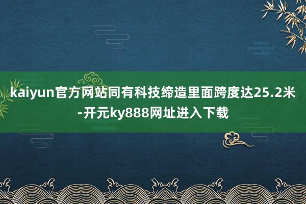 kaiyun官方网站同有科技缔造里面跨度达25.2米-开元ky888网址进入下载