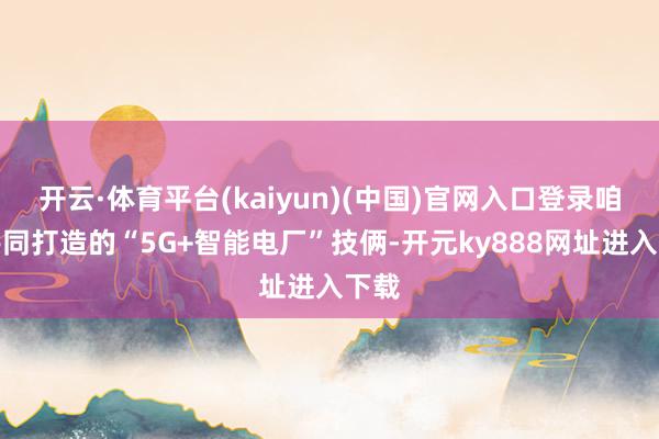 开云·体育平台(kaiyun)(中国)官网入口登录咱们共同打造的“5G+智能电厂”技俩-开元ky888网址进入下载