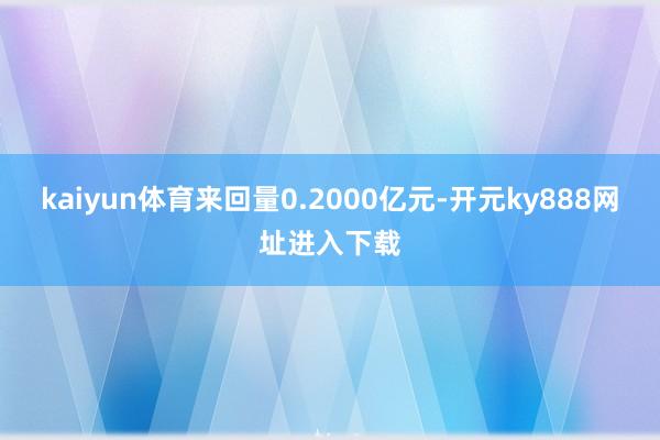 kaiyun体育来回量0.2000亿元-开元ky888网址进入下载