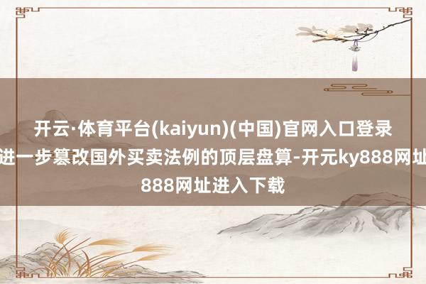 开云·体育平台(kaiyun)(中国)官网入口登录还需要更进一步篡改国外买卖法例的顶层盘算-开元ky888网址进入下载