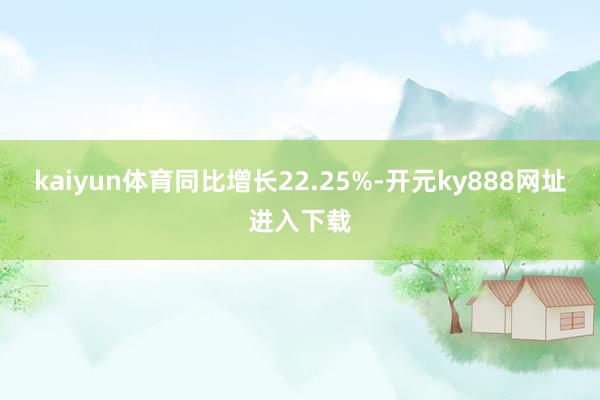 kaiyun体育同比增长22.25%-开元ky888网址进入下载