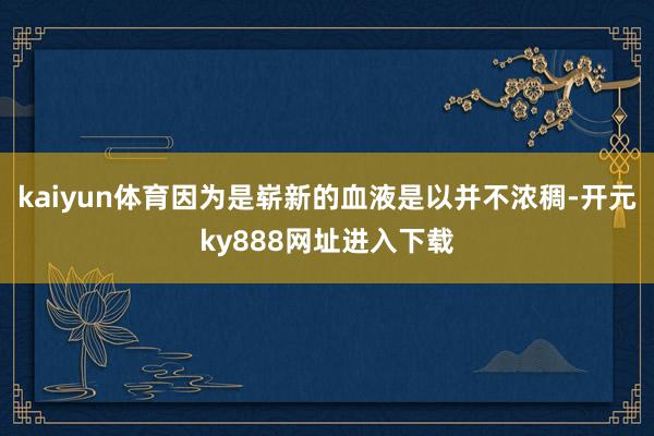 kaiyun体育因为是崭新的血液是以并不浓稠-开元ky888网址进入下载