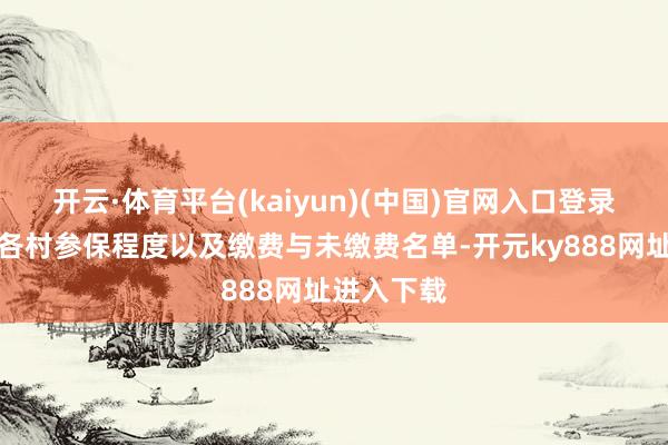 开云·体育平台(kaiyun)(中国)官网入口登录逐日反映各村参保程度以及缴费与未缴费名单-开元ky888网址进入下载