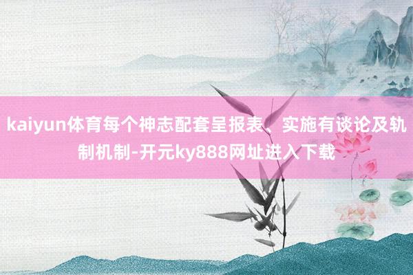 kaiyun体育每个神志配套呈报表、实施有谈论及轨制机制-开元ky888网址进入下载