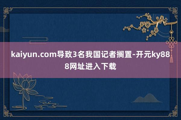 kaiyun.com导致3名我国记者搁置-开元ky888网址进入下载