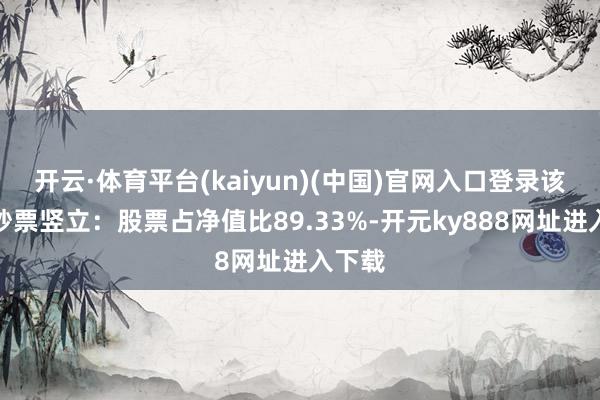 开云·体育平台(kaiyun)(中国)官网入口登录该基金钞票竖立：股票占净值比89.33%-开元ky888网址进入下载