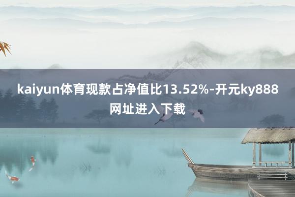 kaiyun体育现款占净值比13.52%-开元ky888网址进入下载