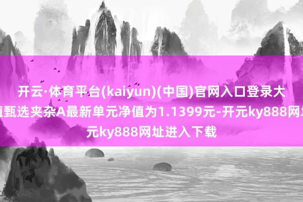 开云·体育平台(kaiyun)(中国)官网入口登录大成中枢价值甄选夹杂A最新单元净值为1.1399元-开元ky888网址进入下载