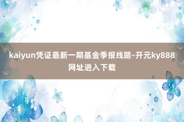 kaiyun凭证最新一期基金季报线路-开元ky888网址进入下载