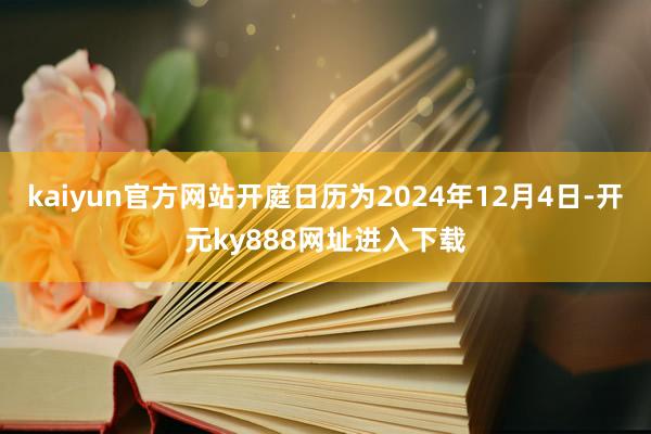 kaiyun官方网站开庭日历为2024年12月4日-开元ky888网址进入下载