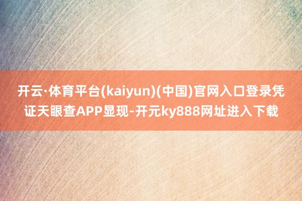 开云·体育平台(kaiyun)(中国)官网入口登录凭证天眼查APP显现-开元ky888网址进入下载