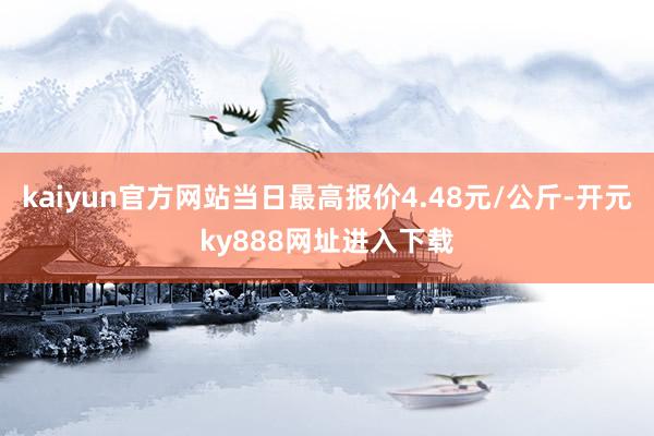 kaiyun官方网站当日最高报价4.48元/公斤-开元ky888网址进入下载