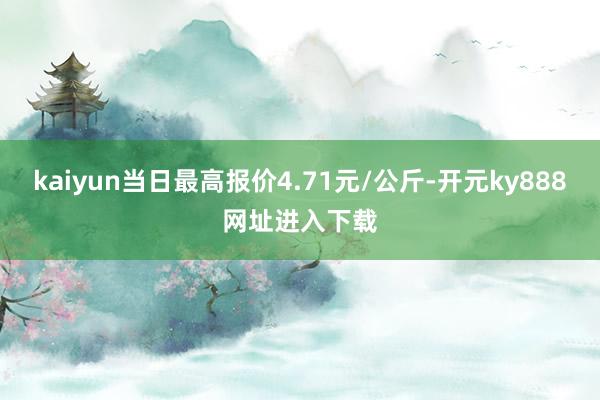 kaiyun当日最高报价4.71元/公斤-开元ky888网址进入下载