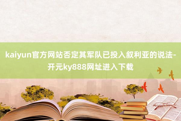 kaiyun官方网站否定其军队已投入叙利亚的说法-开元ky888网址进入下载