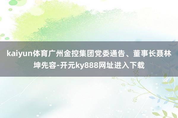 kaiyun体育　　广州金控集团党委通告、董事长聂林坤先容-开元ky888网址进入下载