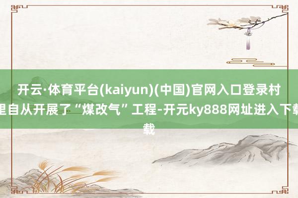 开云·体育平台(kaiyun)(中国)官网入口登录村里自从开展了“煤改气”工程-开元ky888网址进入下载