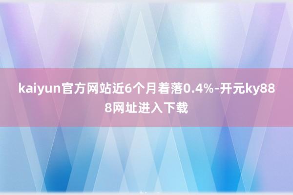 kaiyun官方网站近6个月着落0.4%-开元ky888网址进入下载