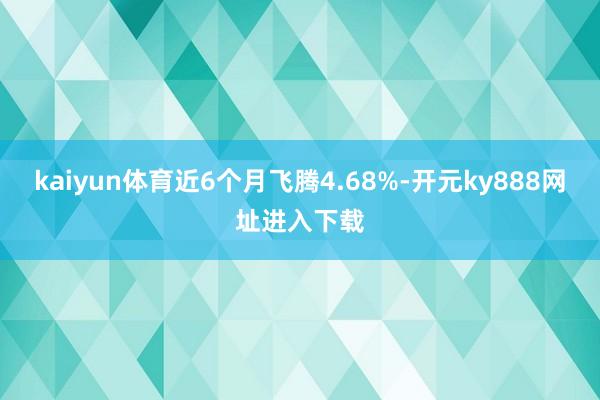 kaiyun体育近6个月飞腾4.68%-开元ky888网址进入下载