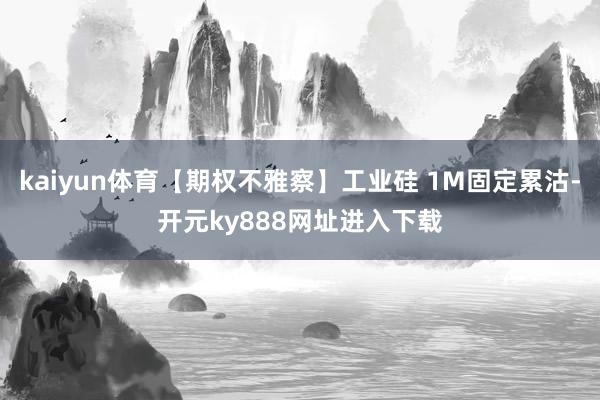 kaiyun体育【期权不雅察】工业硅 1M固定累沽-开元ky888网址进入下载