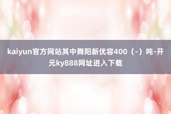 kaiyun官方网站其中舞阳新优容400（-）吨-开元ky888网址进入下载