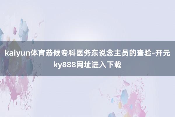 kaiyun体育恭候专科医务东说念主员的查验-开元ky888网址进入下载