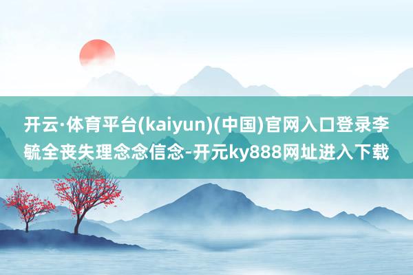 开云·体育平台(kaiyun)(中国)官网入口登录李毓全丧失理念念信念-开元ky888网址进入下载