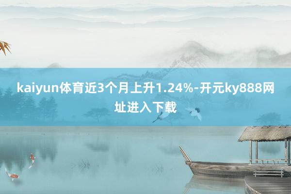 kaiyun体育近3个月上升1.24%-开元ky888网址进入下载