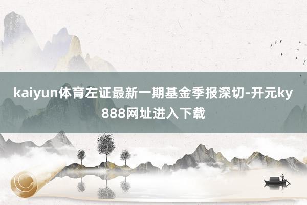 kaiyun体育左证最新一期基金季报深切-开元ky888网址进入下载