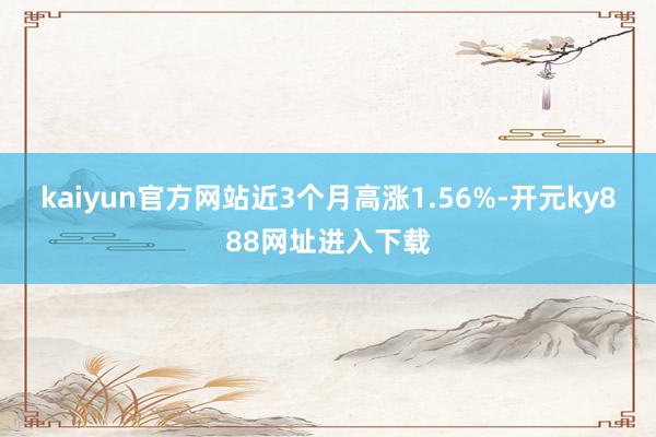 kaiyun官方网站近3个月高涨1.56%-开元ky888网址进入下载