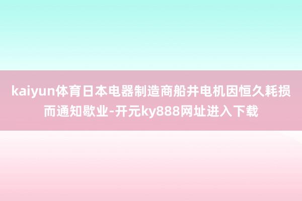 kaiyun体育日本电器制造商船井电机因恒久耗损而通知歇业-开元ky888网址进入下载