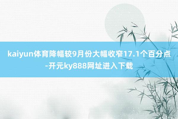 kaiyun体育降幅较9月份大幅收窄17.1个百分点-开元ky888网址进入下载