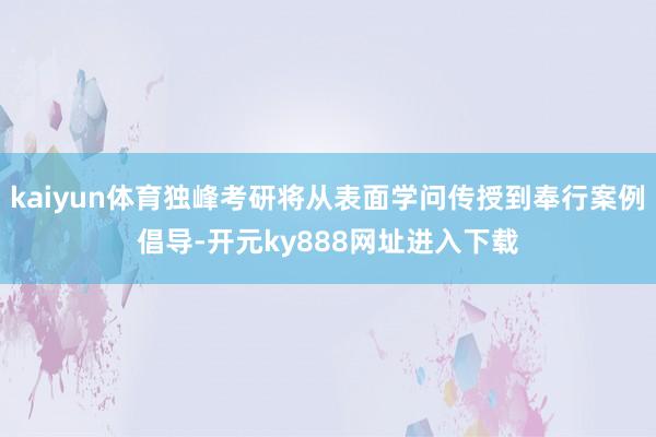 kaiyun体育独峰考研将从表面学问传授到奉行案例倡导-开元ky888网址进入下载