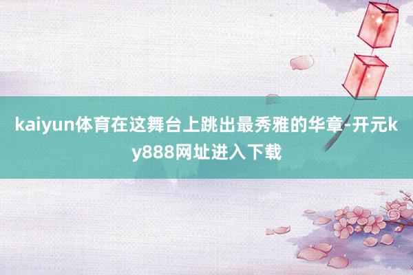 kaiyun体育在这舞台上跳出最秀雅的华章-开元ky888网址进入下载