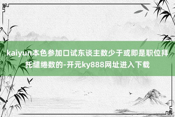 kaiyun本色参加口试东谈主数少于或即是职位拜托缱绻数的-开元ky888网址进入下载