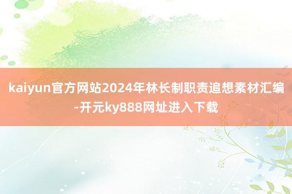 kaiyun官方网站2024年林长制职责追想素材汇编-开元ky888网址进入下载