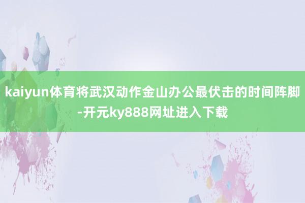 kaiyun体育将武汉动作金山办公最伏击的时间阵脚-开元ky888网址进入下载