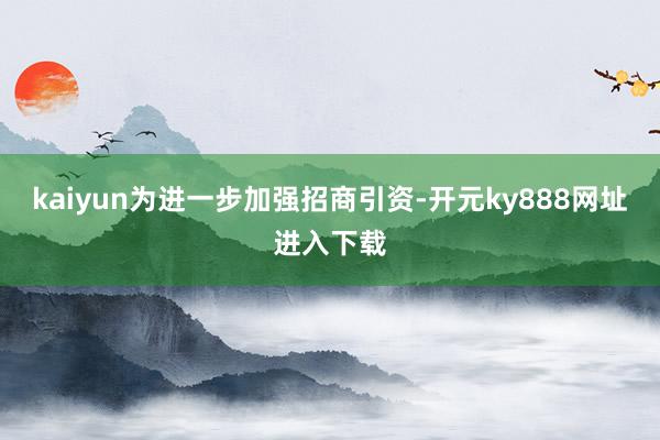 kaiyun　　为进一步加强招商引资-开元ky888网址进入下载