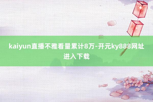 kaiyun直播不雅看量累计8万-开元ky888网址进入下载