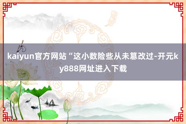 kaiyun官方网站“这小数险些从未篡改过-开元ky888网址进入下载