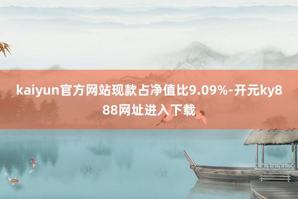 kaiyun官方网站现款占净值比9.09%-开元ky888网址进入下载