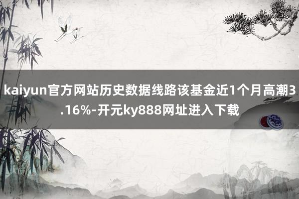 kaiyun官方网站历史数据线路该基金近1个月高潮3.16%-开元ky888网址进入下载