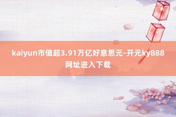 kaiyun市值超3.91万亿好意思元-开元ky888网址进入下载