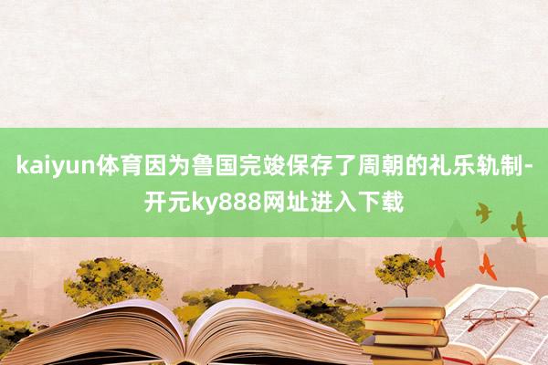 kaiyun体育因为鲁国完竣保存了周朝的礼乐轨制-开元ky888网址进入下载