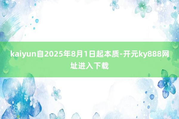 kaiyun自2025年8月1日起本质-开元ky888网址进入下载