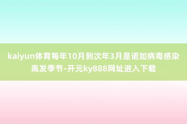 kaiyun体育每年10月到次年3月是诺如病毒感染高发季节-开元ky888网址进入下载